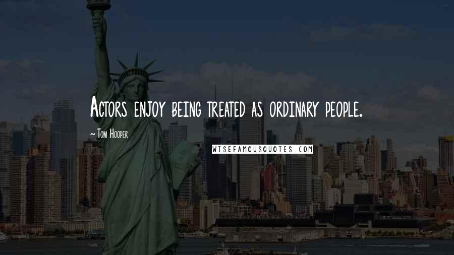 Tom Hooper Quotes: Actors enjoy being treated as ordinary people.