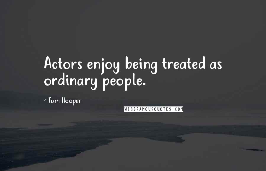 Tom Hooper Quotes: Actors enjoy being treated as ordinary people.