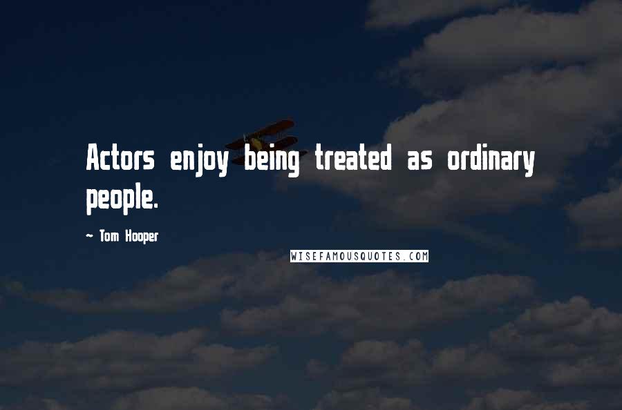 Tom Hooper Quotes: Actors enjoy being treated as ordinary people.