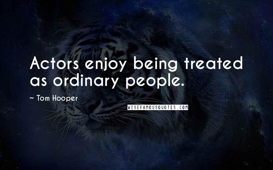 Tom Hooper Quotes: Actors enjoy being treated as ordinary people.