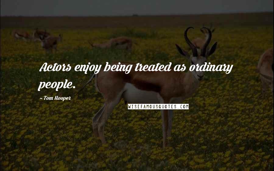 Tom Hooper Quotes: Actors enjoy being treated as ordinary people.