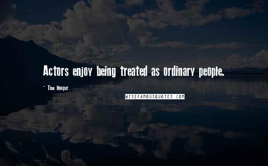 Tom Hooper Quotes: Actors enjoy being treated as ordinary people.