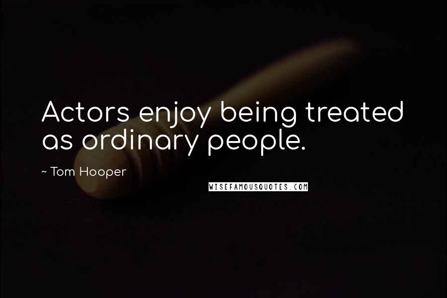 Tom Hooper Quotes: Actors enjoy being treated as ordinary people.