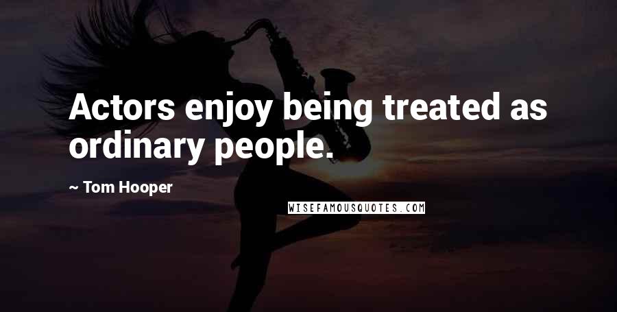 Tom Hooper Quotes: Actors enjoy being treated as ordinary people.