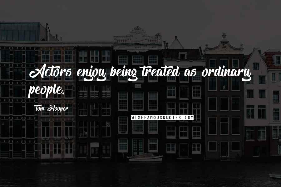Tom Hooper Quotes: Actors enjoy being treated as ordinary people.