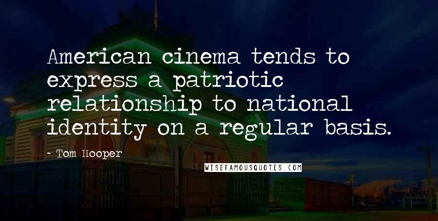 Tom Hooper Quotes: American cinema tends to express a patriotic relationship to national identity on a regular basis.