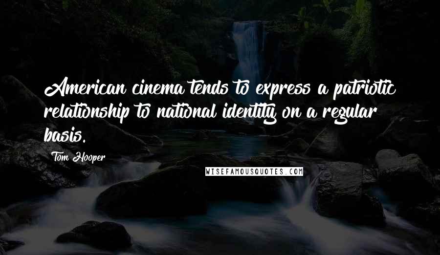 Tom Hooper Quotes: American cinema tends to express a patriotic relationship to national identity on a regular basis.