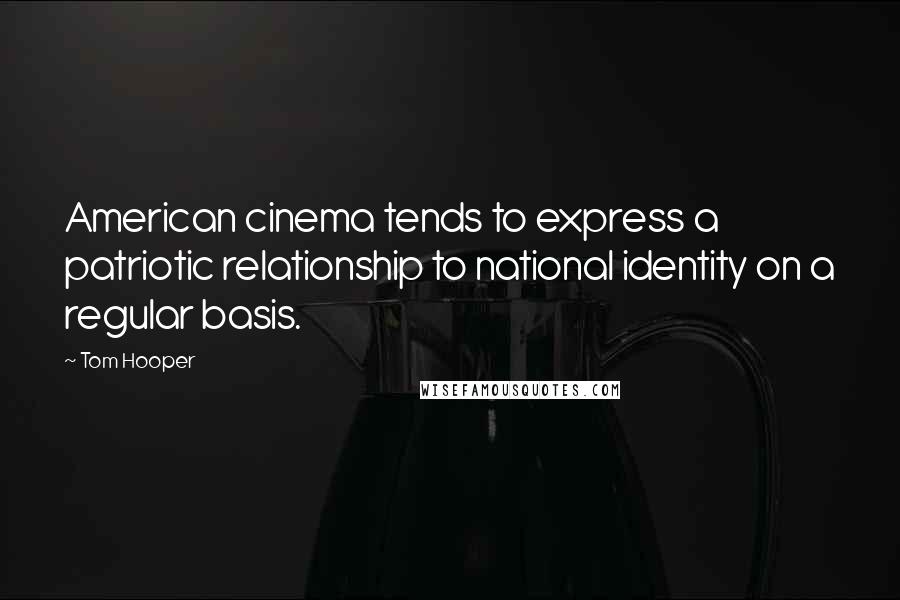 Tom Hooper Quotes: American cinema tends to express a patriotic relationship to national identity on a regular basis.