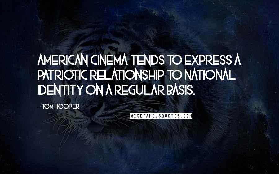 Tom Hooper Quotes: American cinema tends to express a patriotic relationship to national identity on a regular basis.