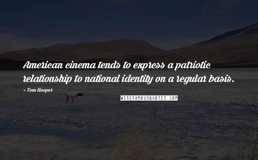 Tom Hooper Quotes: American cinema tends to express a patriotic relationship to national identity on a regular basis.