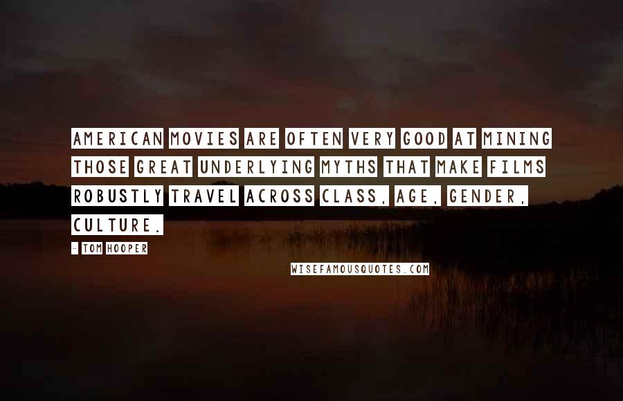 Tom Hooper Quotes: American movies are often very good at mining those great underlying myths that make films robustly travel across class, age, gender, culture.