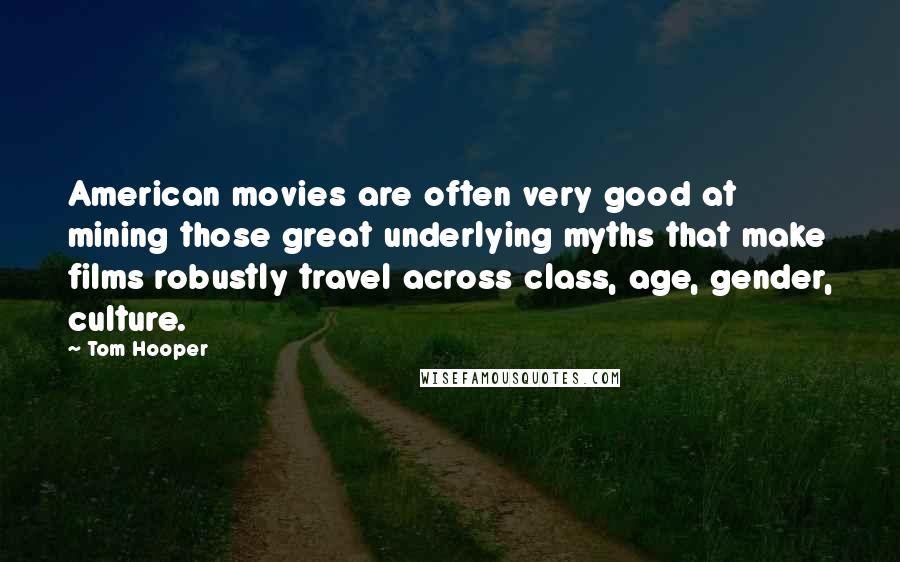 Tom Hooper Quotes: American movies are often very good at mining those great underlying myths that make films robustly travel across class, age, gender, culture.