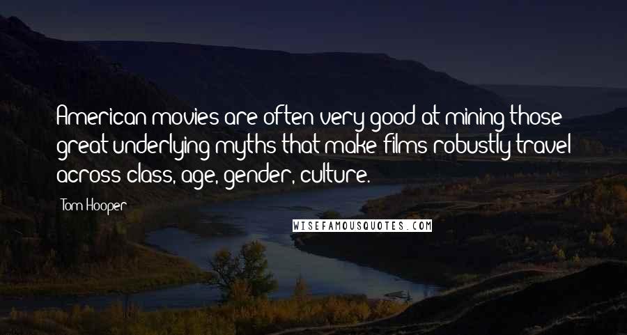 Tom Hooper Quotes: American movies are often very good at mining those great underlying myths that make films robustly travel across class, age, gender, culture.