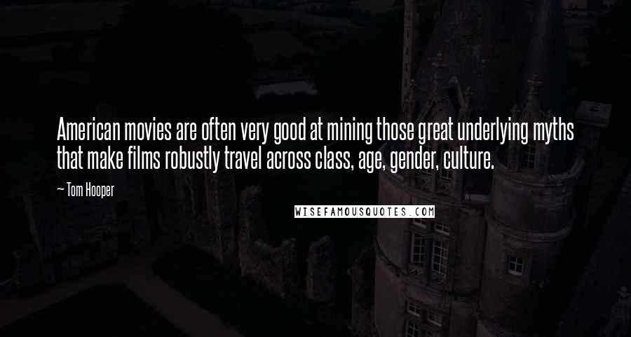 Tom Hooper Quotes: American movies are often very good at mining those great underlying myths that make films robustly travel across class, age, gender, culture.