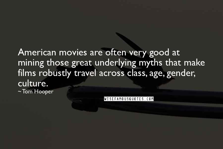 Tom Hooper Quotes: American movies are often very good at mining those great underlying myths that make films robustly travel across class, age, gender, culture.