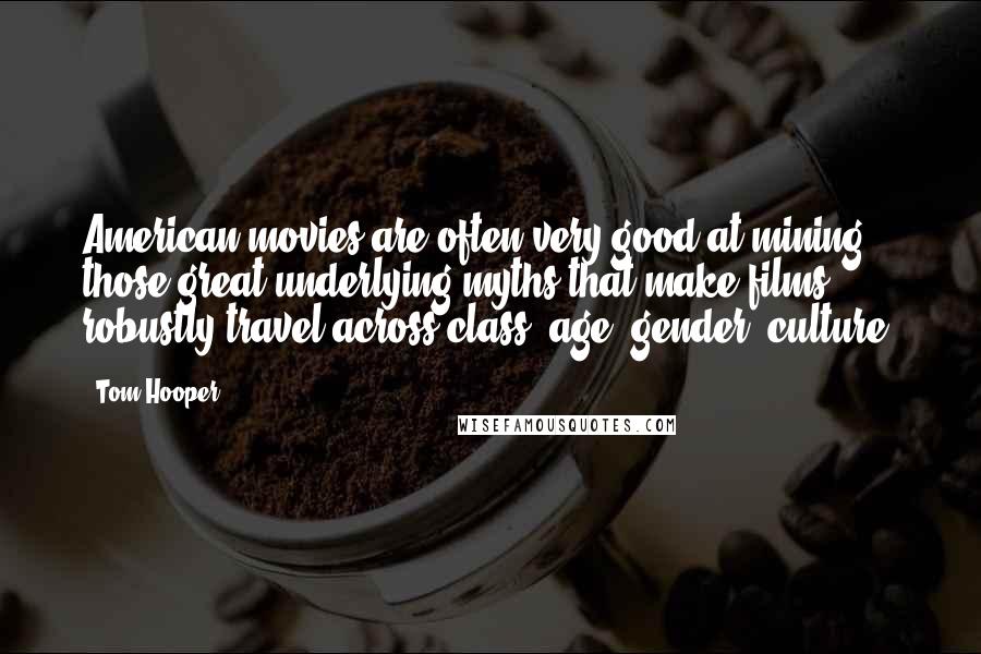 Tom Hooper Quotes: American movies are often very good at mining those great underlying myths that make films robustly travel across class, age, gender, culture.