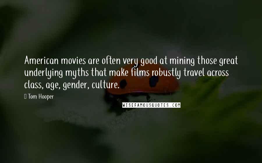 Tom Hooper Quotes: American movies are often very good at mining those great underlying myths that make films robustly travel across class, age, gender, culture.