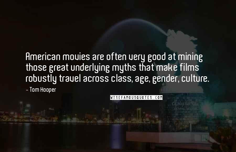 Tom Hooper Quotes: American movies are often very good at mining those great underlying myths that make films robustly travel across class, age, gender, culture.