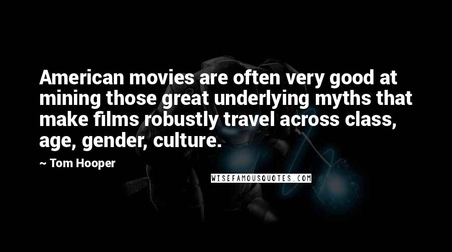 Tom Hooper Quotes: American movies are often very good at mining those great underlying myths that make films robustly travel across class, age, gender, culture.