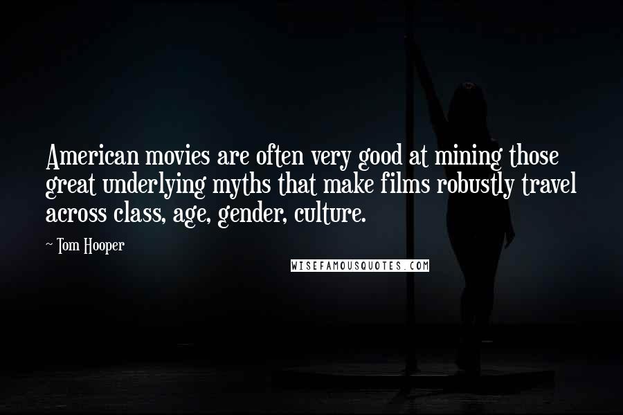 Tom Hooper Quotes: American movies are often very good at mining those great underlying myths that make films robustly travel across class, age, gender, culture.