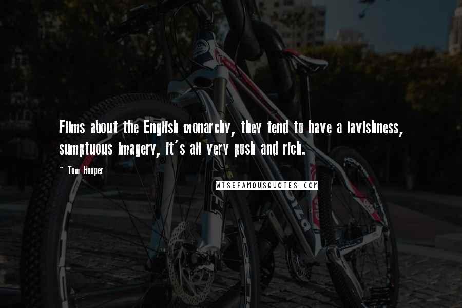 Tom Hooper Quotes: Films about the English monarchy, they tend to have a lavishness, sumptuous imagery, it's all very posh and rich.