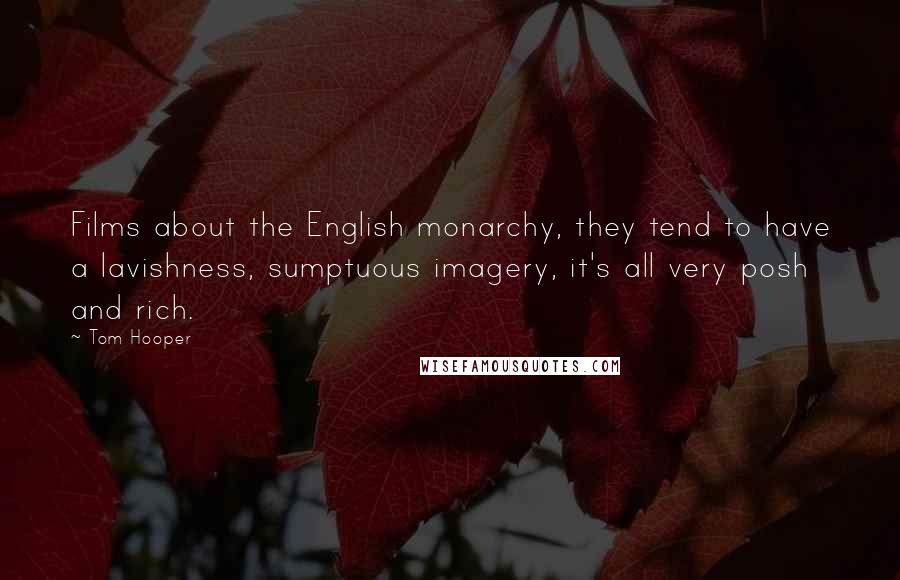 Tom Hooper Quotes: Films about the English monarchy, they tend to have a lavishness, sumptuous imagery, it's all very posh and rich.