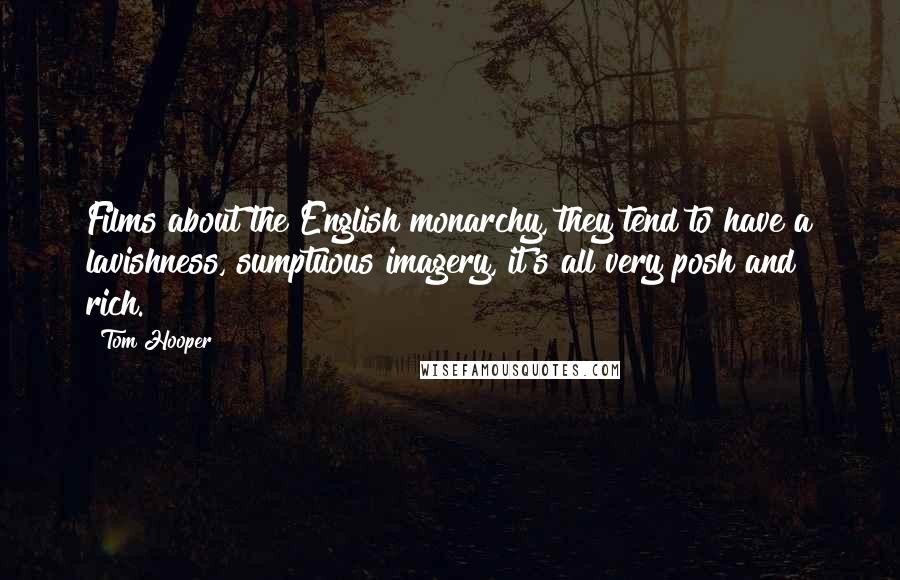 Tom Hooper Quotes: Films about the English monarchy, they tend to have a lavishness, sumptuous imagery, it's all very posh and rich.