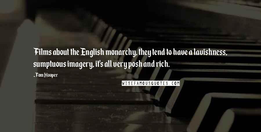 Tom Hooper Quotes: Films about the English monarchy, they tend to have a lavishness, sumptuous imagery, it's all very posh and rich.