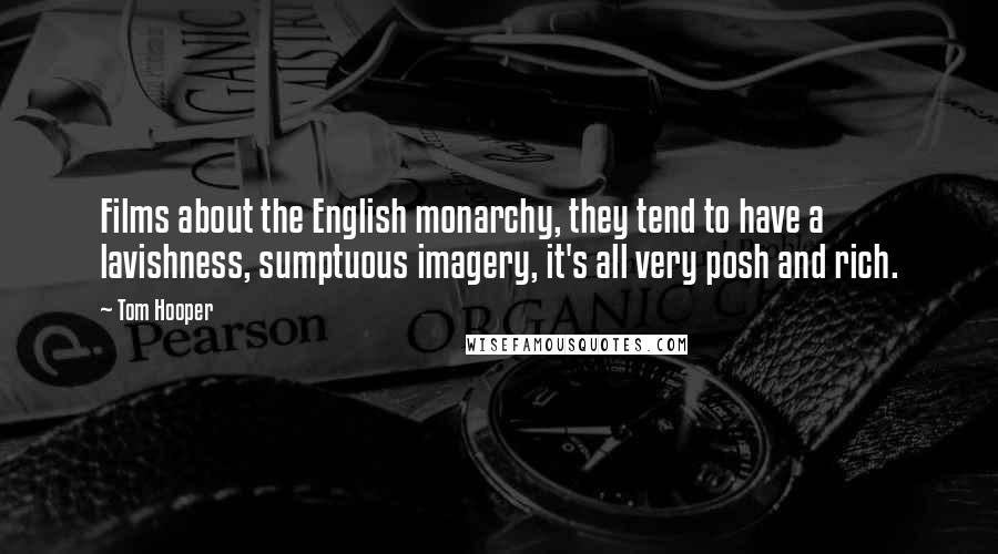 Tom Hooper Quotes: Films about the English monarchy, they tend to have a lavishness, sumptuous imagery, it's all very posh and rich.