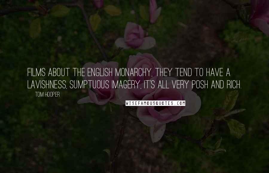Tom Hooper Quotes: Films about the English monarchy, they tend to have a lavishness, sumptuous imagery, it's all very posh and rich.
