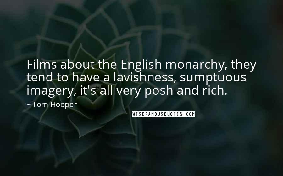 Tom Hooper Quotes: Films about the English monarchy, they tend to have a lavishness, sumptuous imagery, it's all very posh and rich.