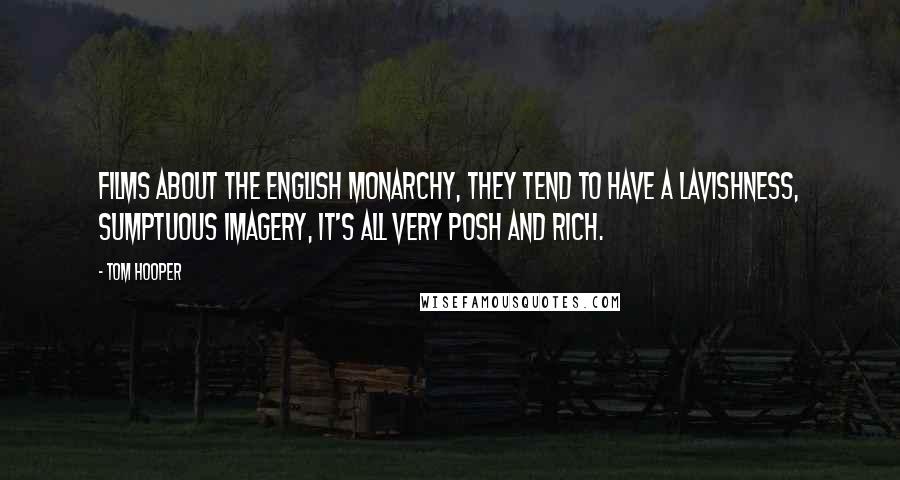 Tom Hooper Quotes: Films about the English monarchy, they tend to have a lavishness, sumptuous imagery, it's all very posh and rich.