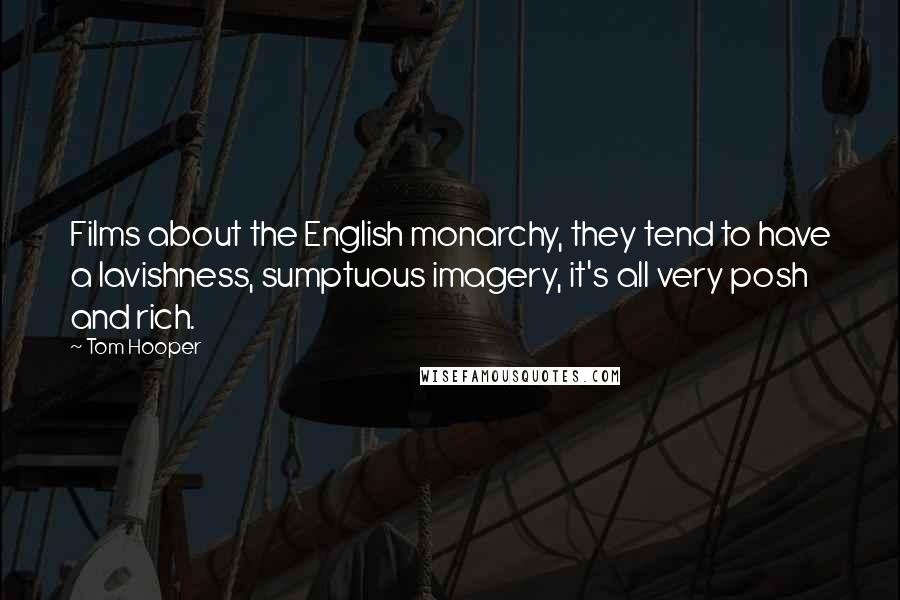 Tom Hooper Quotes: Films about the English monarchy, they tend to have a lavishness, sumptuous imagery, it's all very posh and rich.