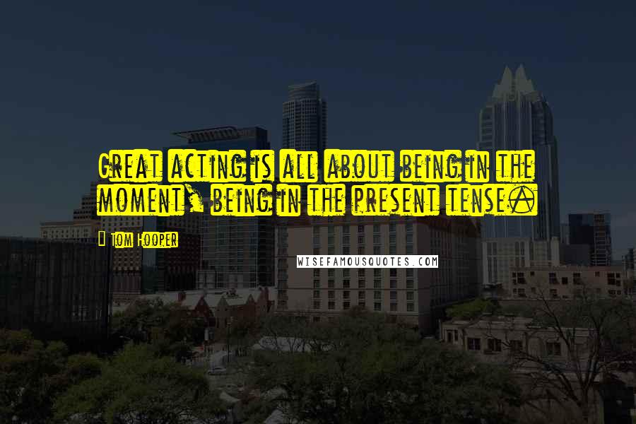 Tom Hooper Quotes: Great acting is all about being in the moment, being in the present tense.