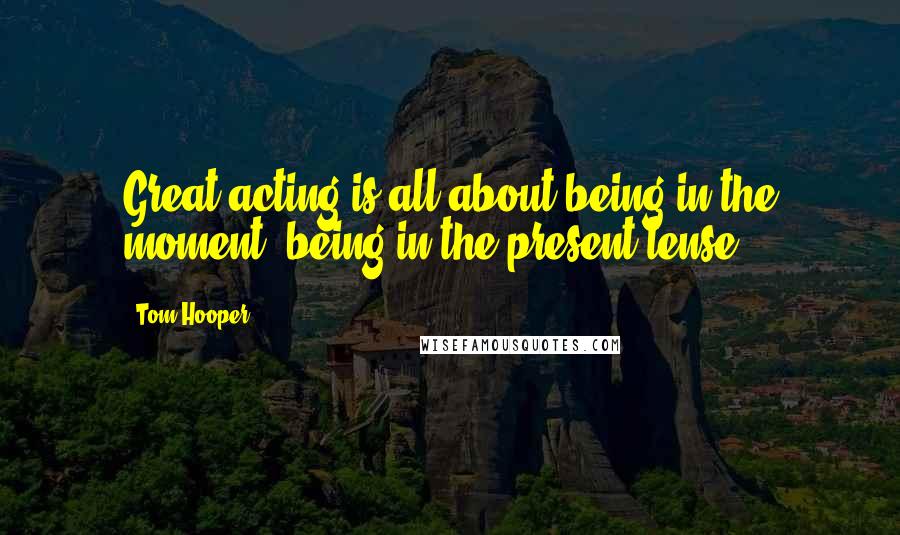 Tom Hooper Quotes: Great acting is all about being in the moment, being in the present tense.