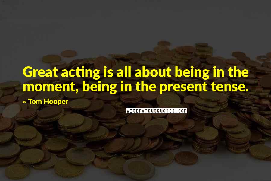 Tom Hooper Quotes: Great acting is all about being in the moment, being in the present tense.