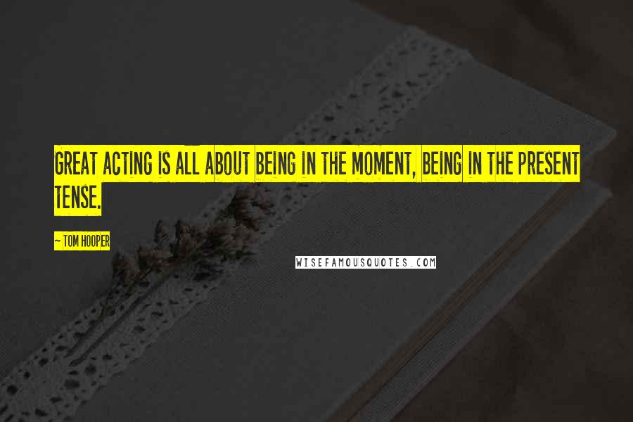 Tom Hooper Quotes: Great acting is all about being in the moment, being in the present tense.