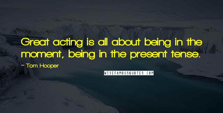 Tom Hooper Quotes: Great acting is all about being in the moment, being in the present tense.