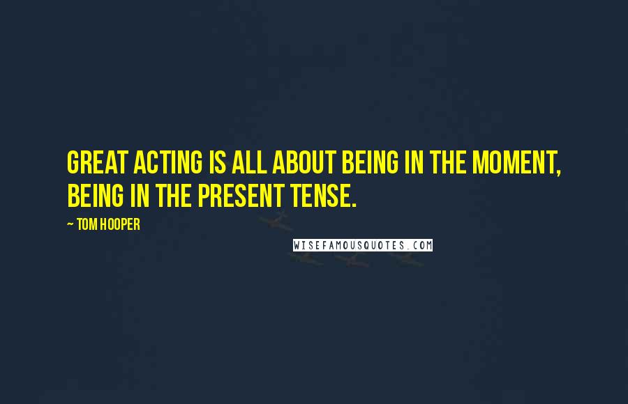 Tom Hooper Quotes: Great acting is all about being in the moment, being in the present tense.