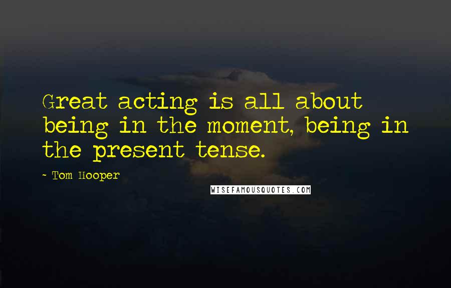 Tom Hooper Quotes: Great acting is all about being in the moment, being in the present tense.