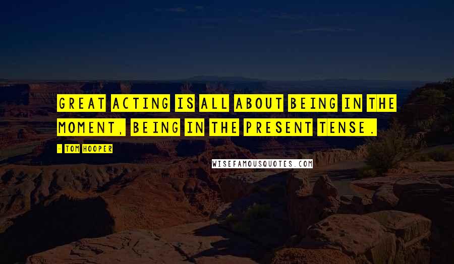 Tom Hooper Quotes: Great acting is all about being in the moment, being in the present tense.