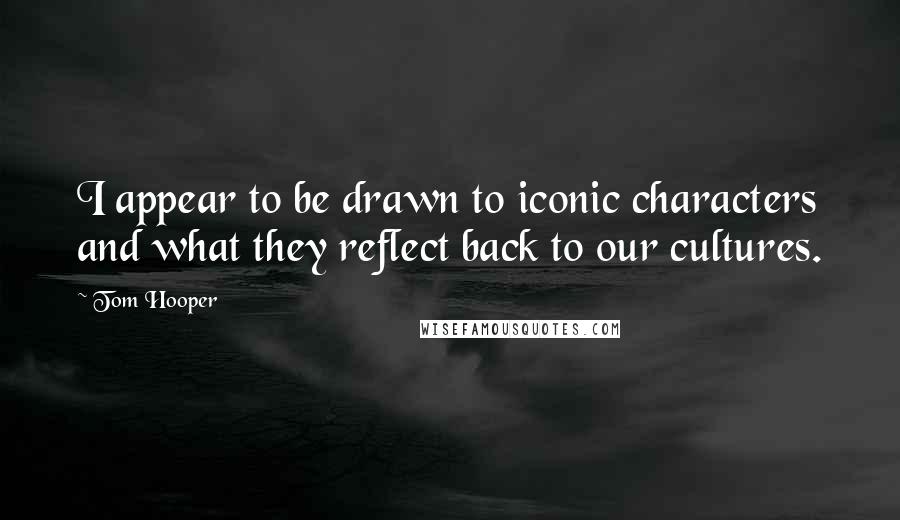 Tom Hooper Quotes: I appear to be drawn to iconic characters and what they reflect back to our cultures.