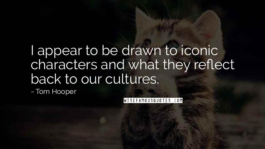 Tom Hooper Quotes: I appear to be drawn to iconic characters and what they reflect back to our cultures.