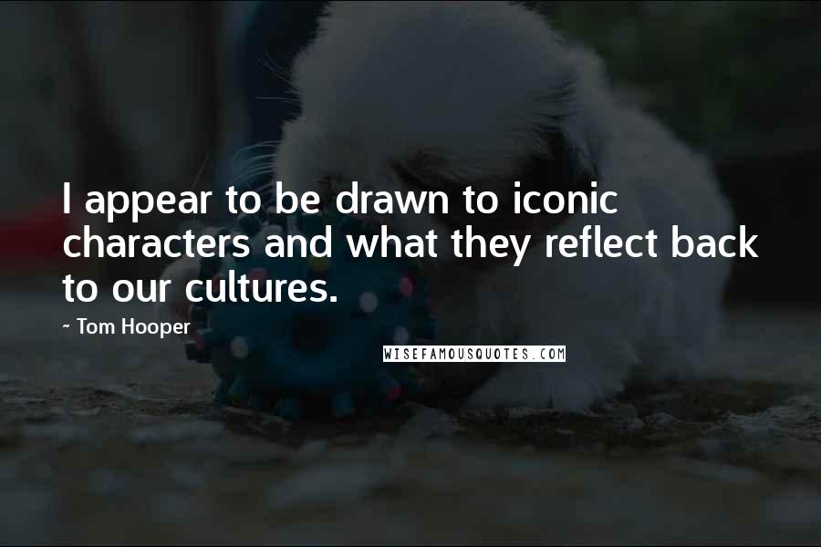 Tom Hooper Quotes: I appear to be drawn to iconic characters and what they reflect back to our cultures.