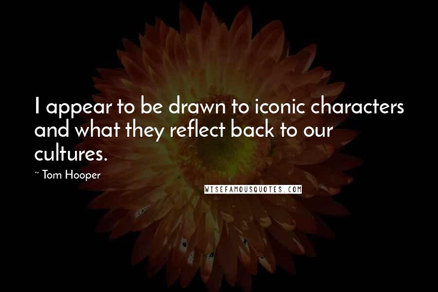 Tom Hooper Quotes: I appear to be drawn to iconic characters and what they reflect back to our cultures.