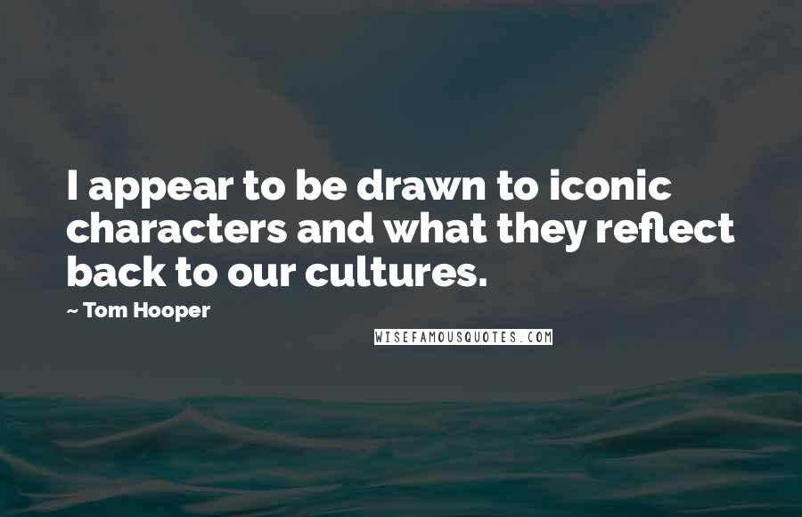 Tom Hooper Quotes: I appear to be drawn to iconic characters and what they reflect back to our cultures.