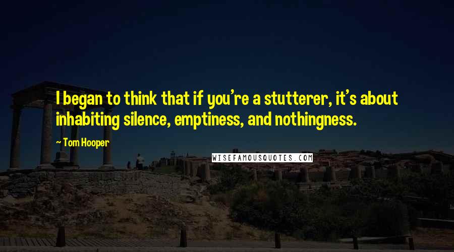 Tom Hooper Quotes: I began to think that if you're a stutterer, it's about inhabiting silence, emptiness, and nothingness.