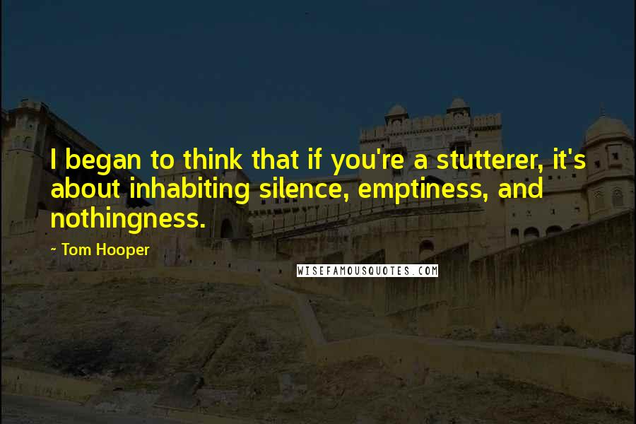 Tom Hooper Quotes: I began to think that if you're a stutterer, it's about inhabiting silence, emptiness, and nothingness.