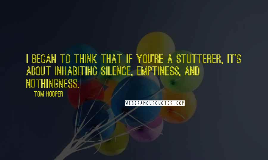 Tom Hooper Quotes: I began to think that if you're a stutterer, it's about inhabiting silence, emptiness, and nothingness.