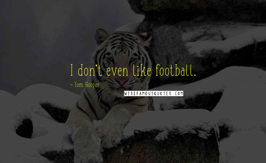 Tom Hooper Quotes: I don't even like football.